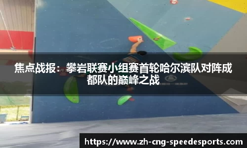 焦点战报：攀岩联赛小组赛首轮哈尔滨队对阵成都队的巅峰之战